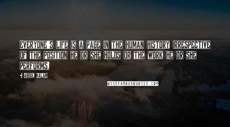 Abdul Kalam Quotes: Everyone's life is a page in the human history irrespective of the position he or she holds or the work he or she performs.