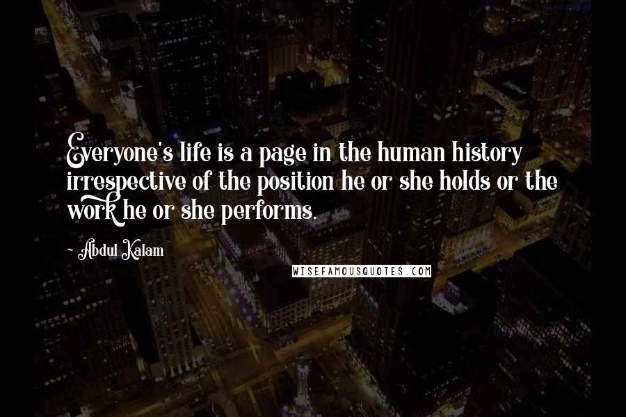 Abdul Kalam Quotes: Everyone's life is a page in the human history irrespective of the position he or she holds or the work he or she performs.