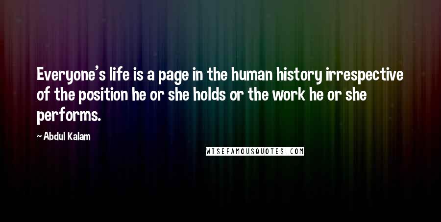 Abdul Kalam Quotes: Everyone's life is a page in the human history irrespective of the position he or she holds or the work he or she performs.