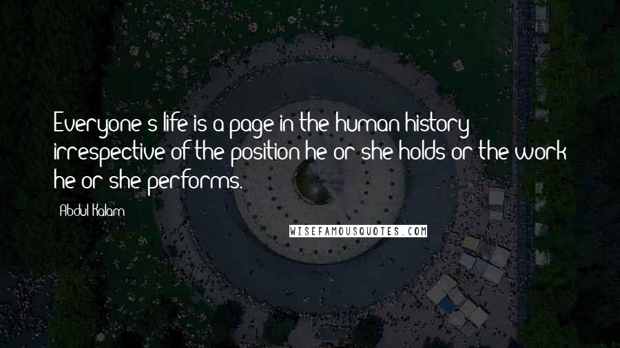 Abdul Kalam Quotes: Everyone's life is a page in the human history irrespective of the position he or she holds or the work he or she performs.