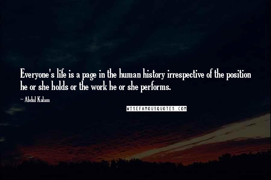 Abdul Kalam Quotes: Everyone's life is a page in the human history irrespective of the position he or she holds or the work he or she performs.