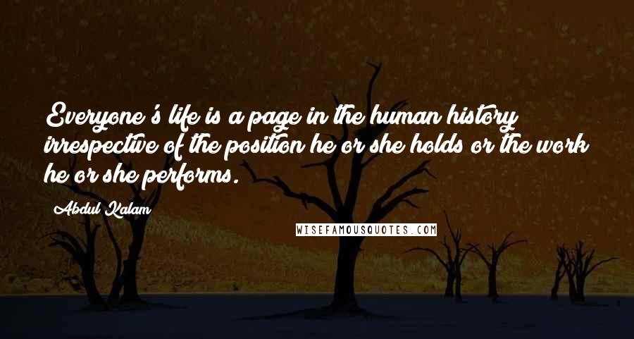 Abdul Kalam Quotes: Everyone's life is a page in the human history irrespective of the position he or she holds or the work he or she performs.