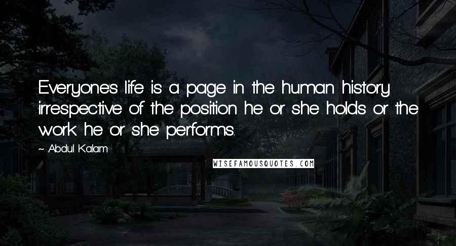 Abdul Kalam Quotes: Everyone's life is a page in the human history irrespective of the position he or she holds or the work he or she performs.