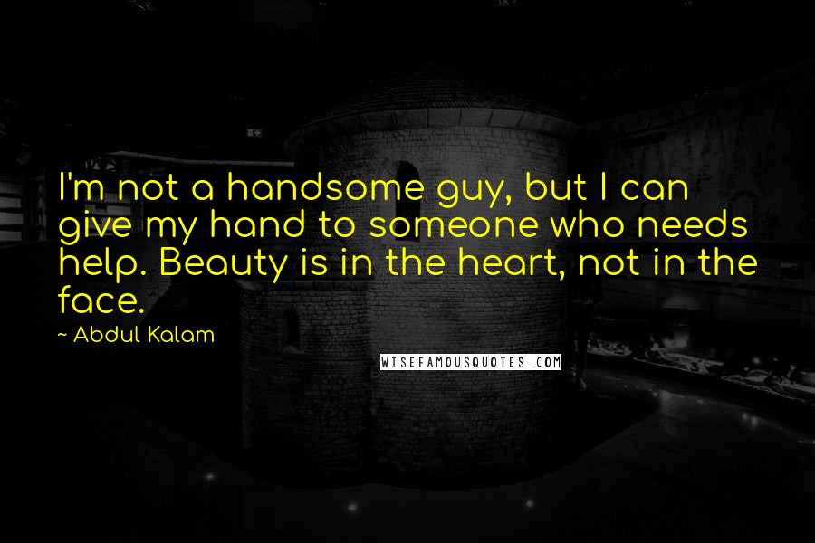 Abdul Kalam Quotes: I'm not a handsome guy, but I can give my hand to someone who needs help. Beauty is in the heart, not in the face.