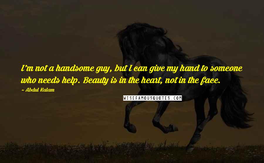 Abdul Kalam Quotes: I'm not a handsome guy, but I can give my hand to someone who needs help. Beauty is in the heart, not in the face.