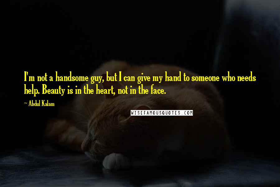 Abdul Kalam Quotes: I'm not a handsome guy, but I can give my hand to someone who needs help. Beauty is in the heart, not in the face.