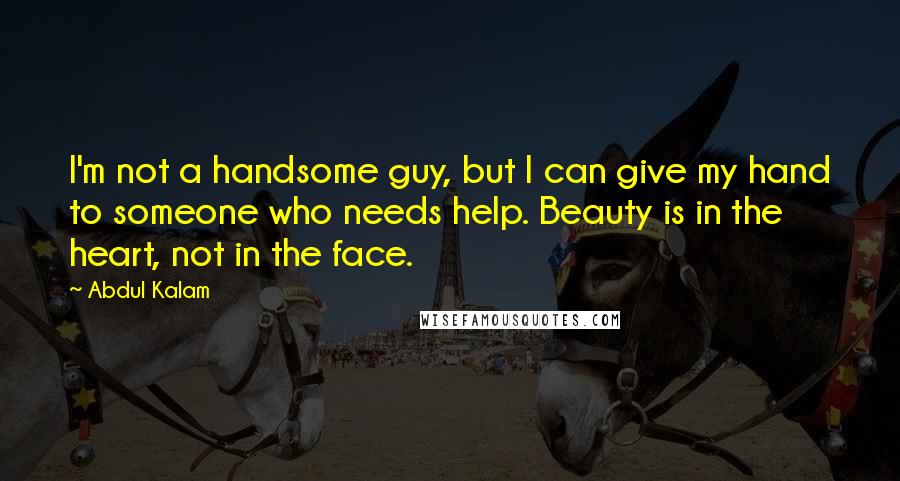 Abdul Kalam Quotes: I'm not a handsome guy, but I can give my hand to someone who needs help. Beauty is in the heart, not in the face.