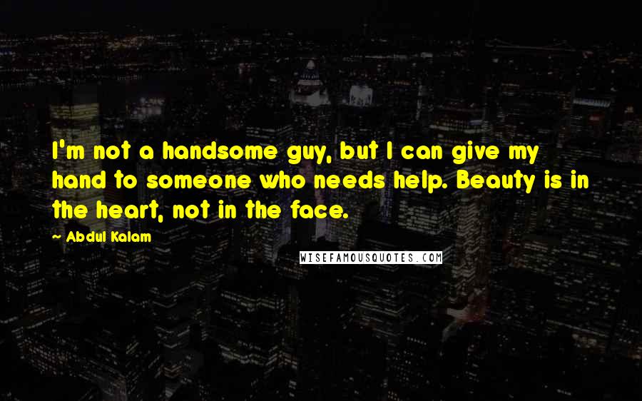 Abdul Kalam Quotes: I'm not a handsome guy, but I can give my hand to someone who needs help. Beauty is in the heart, not in the face.