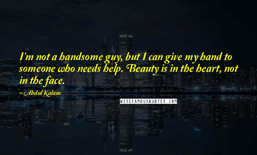 Abdul Kalam Quotes: I'm not a handsome guy, but I can give my hand to someone who needs help. Beauty is in the heart, not in the face.