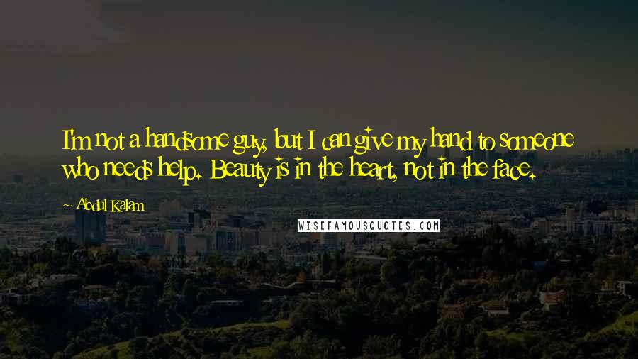 Abdul Kalam Quotes: I'm not a handsome guy, but I can give my hand to someone who needs help. Beauty is in the heart, not in the face.