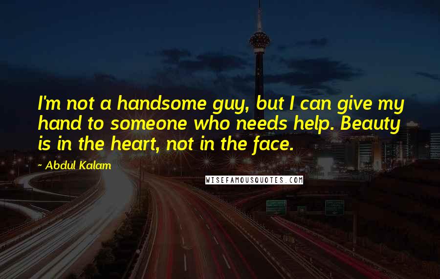 Abdul Kalam Quotes: I'm not a handsome guy, but I can give my hand to someone who needs help. Beauty is in the heart, not in the face.