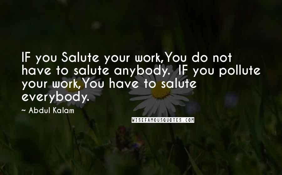Abdul Kalam Quotes: IF you Salute your work,You do not have to salute anybody. IF you pollute your work,You have to salute everybody.