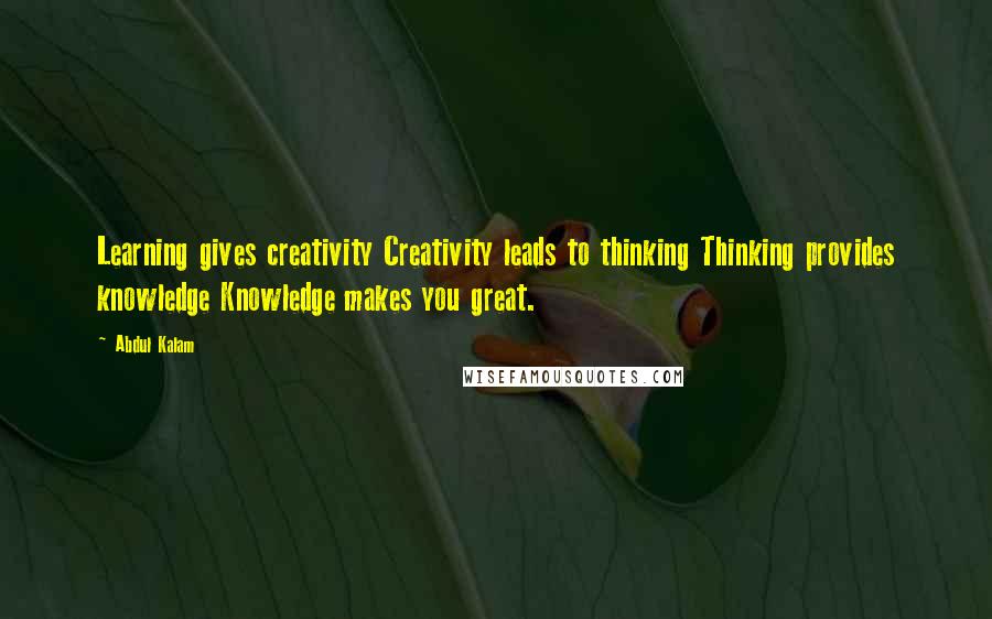 Abdul Kalam Quotes: Learning gives creativity Creativity leads to thinking Thinking provides knowledge Knowledge makes you great.