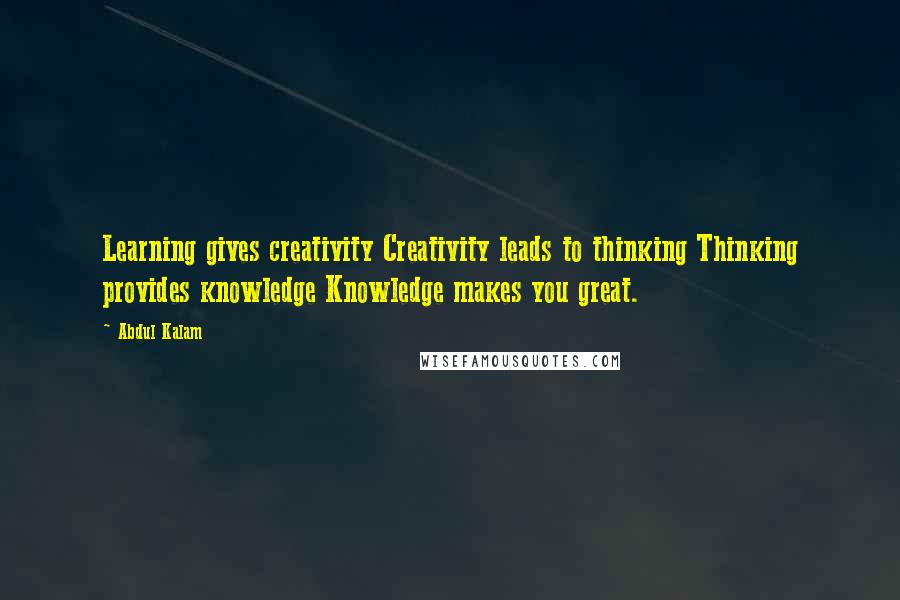 Abdul Kalam Quotes: Learning gives creativity Creativity leads to thinking Thinking provides knowledge Knowledge makes you great.