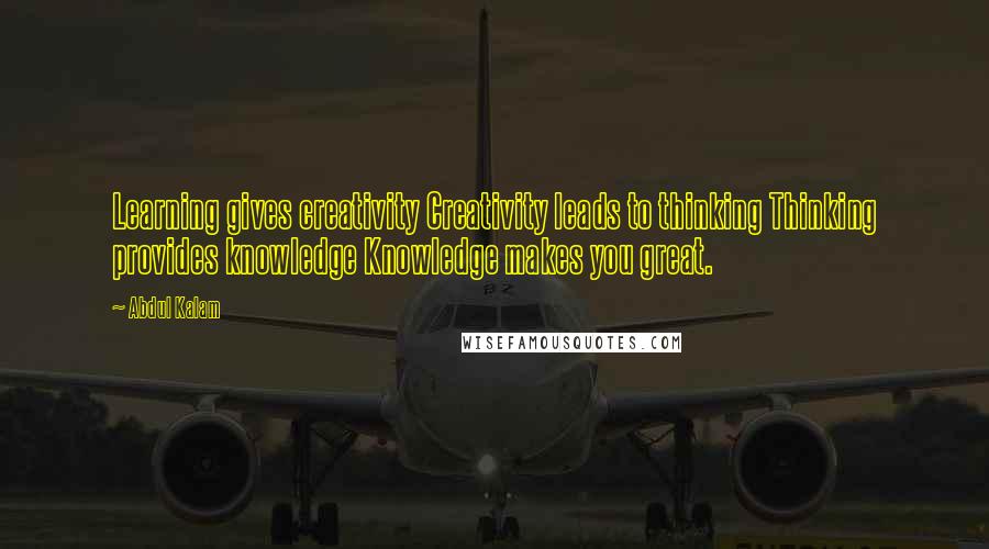 Abdul Kalam Quotes: Learning gives creativity Creativity leads to thinking Thinking provides knowledge Knowledge makes you great.