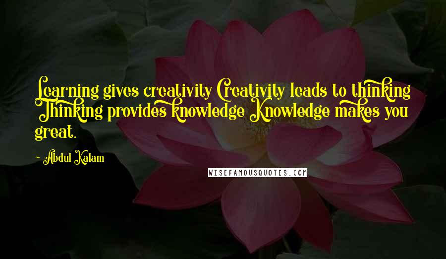 Abdul Kalam Quotes: Learning gives creativity Creativity leads to thinking Thinking provides knowledge Knowledge makes you great.