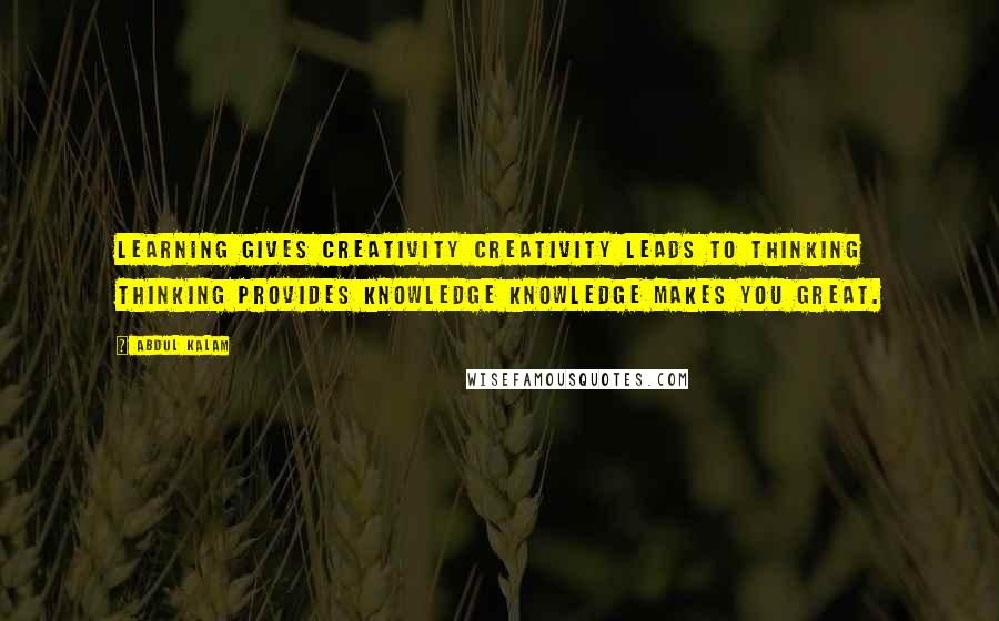 Abdul Kalam Quotes: Learning gives creativity Creativity leads to thinking Thinking provides knowledge Knowledge makes you great.