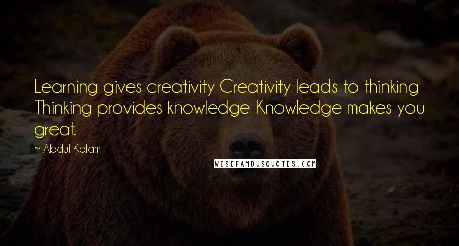 Abdul Kalam Quotes: Learning gives creativity Creativity leads to thinking Thinking provides knowledge Knowledge makes you great.