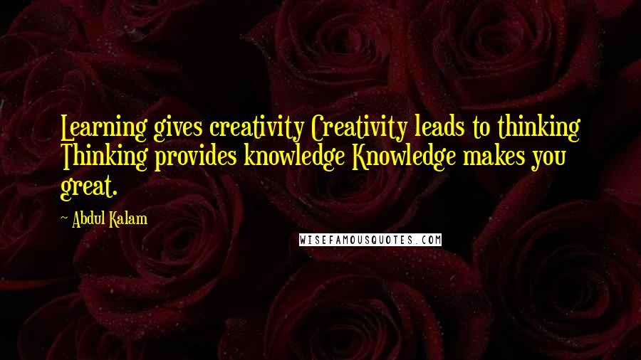 Abdul Kalam Quotes: Learning gives creativity Creativity leads to thinking Thinking provides knowledge Knowledge makes you great.