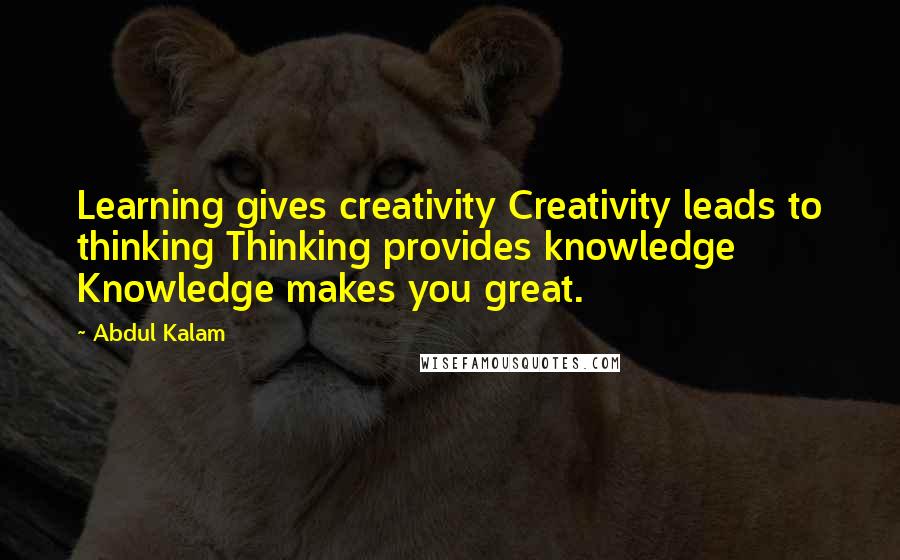 Abdul Kalam Quotes: Learning gives creativity Creativity leads to thinking Thinking provides knowledge Knowledge makes you great.