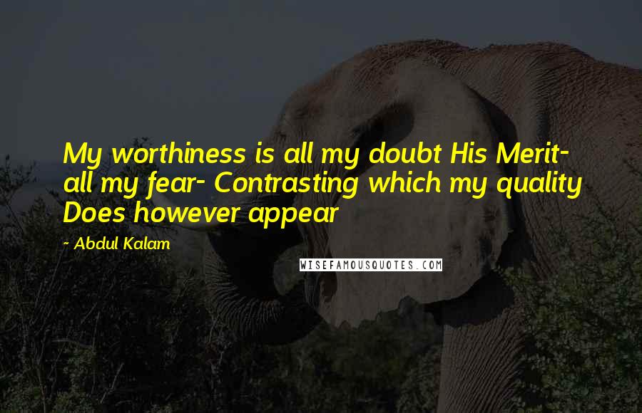 Abdul Kalam Quotes: My worthiness is all my doubt His Merit- all my fear- Contrasting which my quality Does however appear