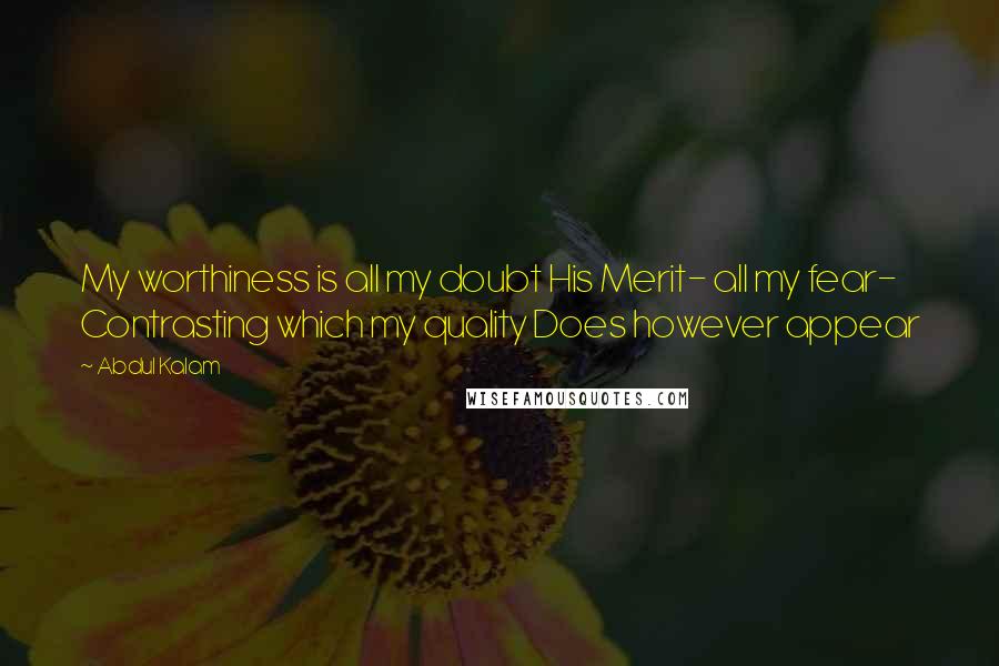 Abdul Kalam Quotes: My worthiness is all my doubt His Merit- all my fear- Contrasting which my quality Does however appear