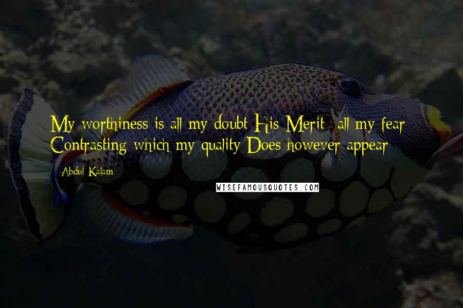 Abdul Kalam Quotes: My worthiness is all my doubt His Merit- all my fear- Contrasting which my quality Does however appear