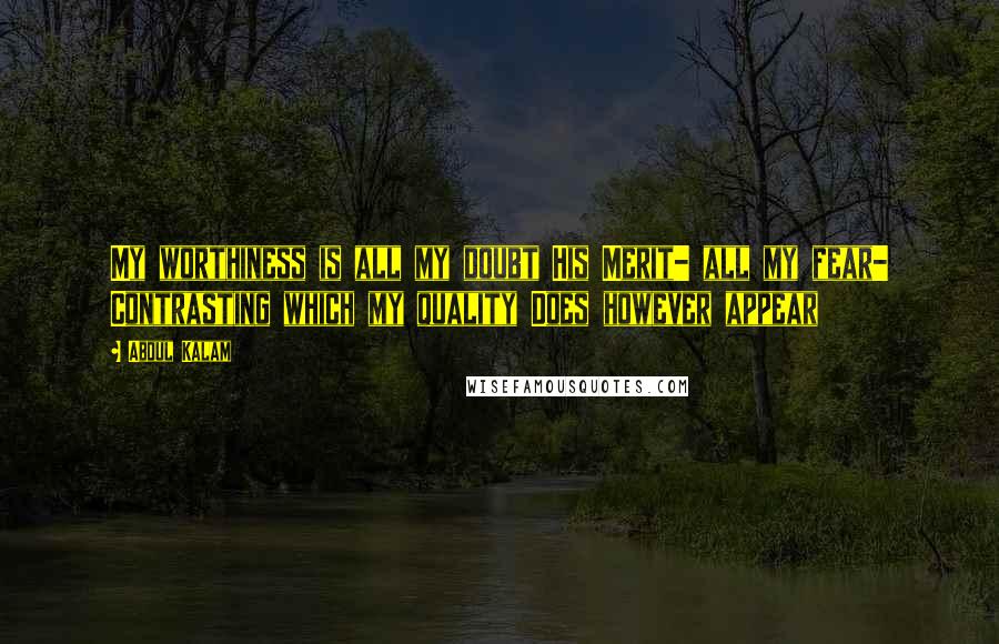 Abdul Kalam Quotes: My worthiness is all my doubt His Merit- all my fear- Contrasting which my quality Does however appear