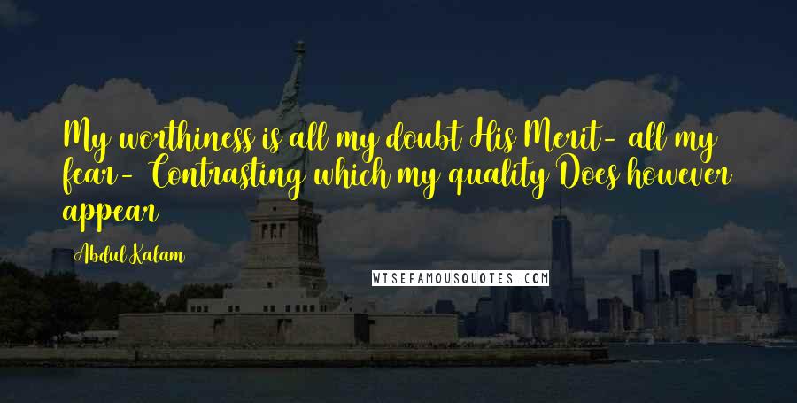 Abdul Kalam Quotes: My worthiness is all my doubt His Merit- all my fear- Contrasting which my quality Does however appear