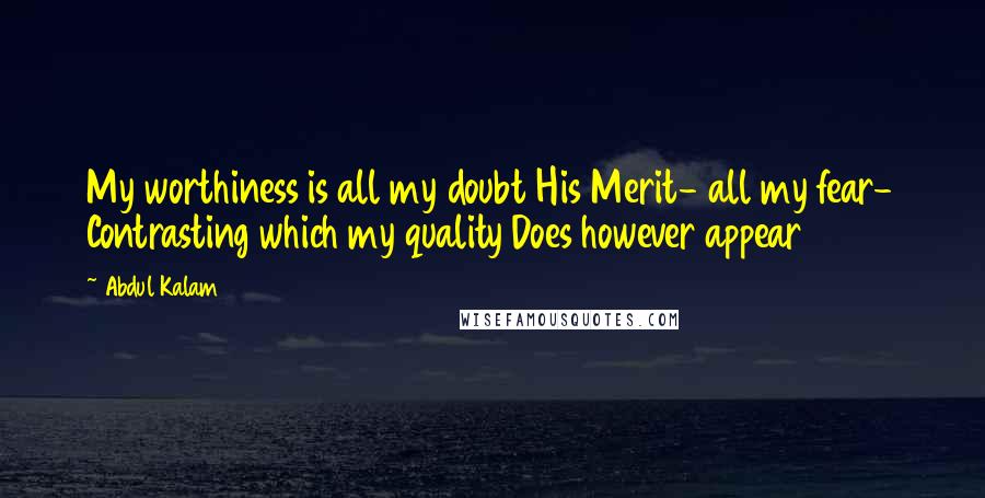 Abdul Kalam Quotes: My worthiness is all my doubt His Merit- all my fear- Contrasting which my quality Does however appear