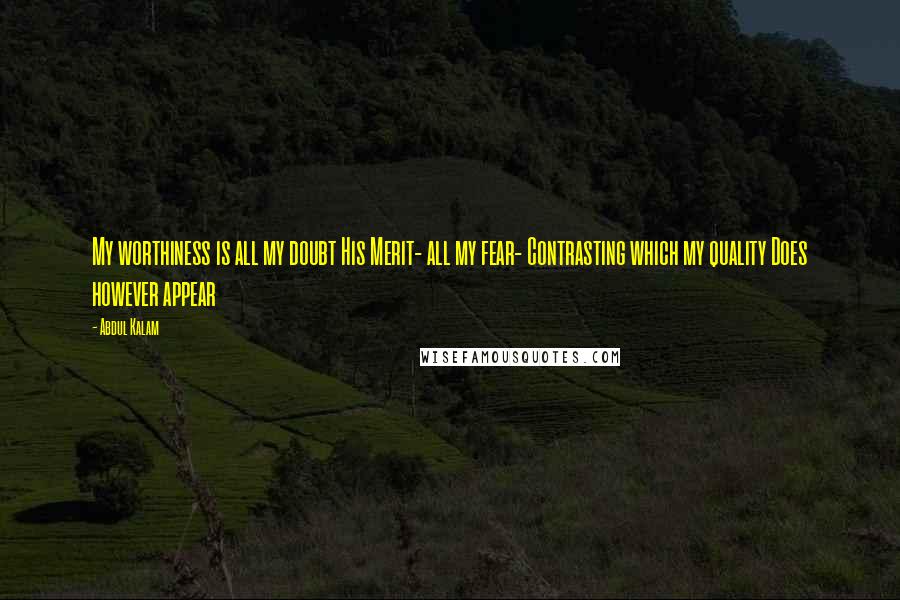 Abdul Kalam Quotes: My worthiness is all my doubt His Merit- all my fear- Contrasting which my quality Does however appear