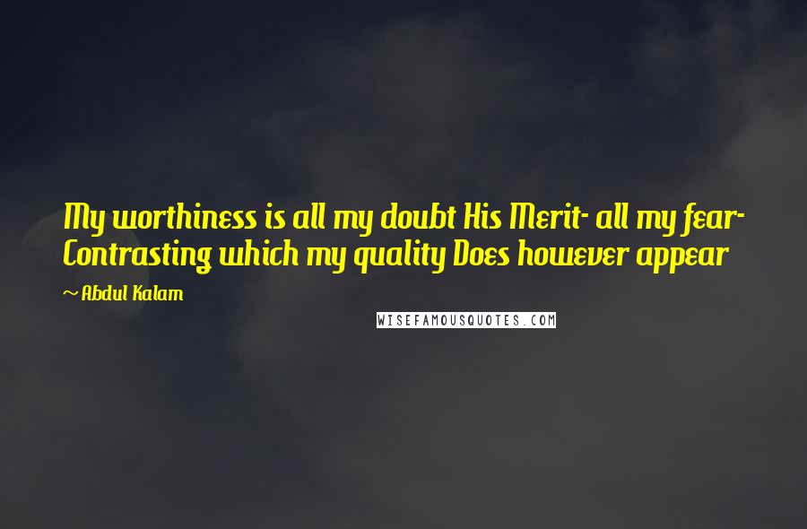 Abdul Kalam Quotes: My worthiness is all my doubt His Merit- all my fear- Contrasting which my quality Does however appear