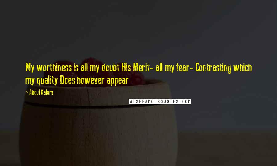 Abdul Kalam Quotes: My worthiness is all my doubt His Merit- all my fear- Contrasting which my quality Does however appear