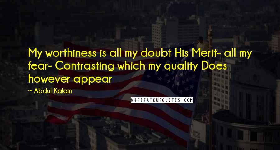 Abdul Kalam Quotes: My worthiness is all my doubt His Merit- all my fear- Contrasting which my quality Does however appear