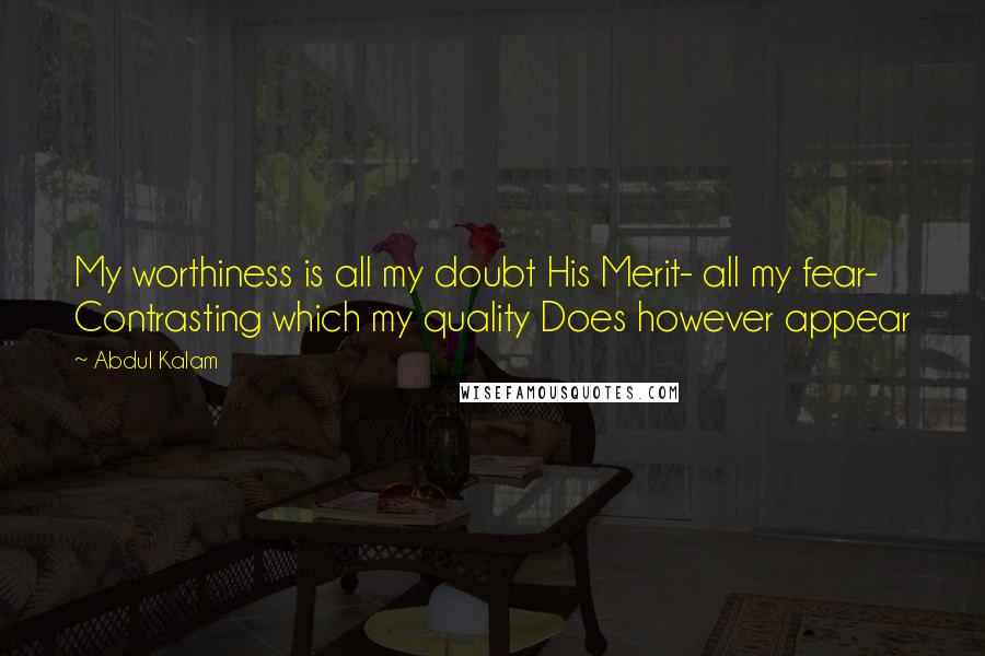 Abdul Kalam Quotes: My worthiness is all my doubt His Merit- all my fear- Contrasting which my quality Does however appear