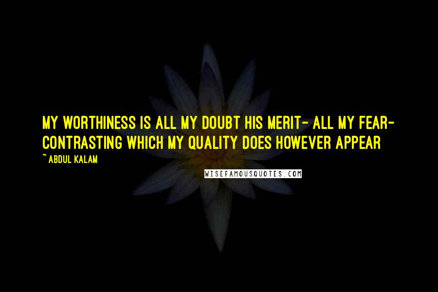 Abdul Kalam Quotes: My worthiness is all my doubt His Merit- all my fear- Contrasting which my quality Does however appear