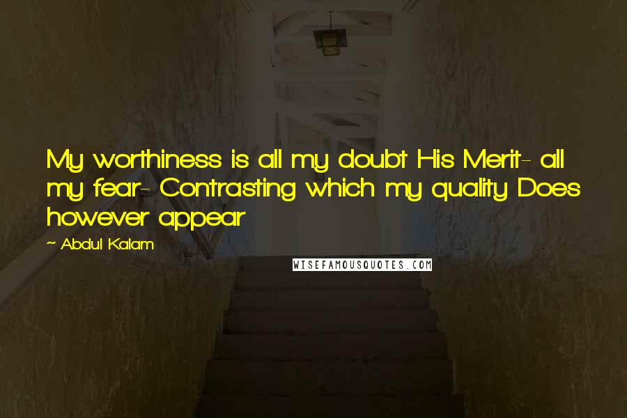 Abdul Kalam Quotes: My worthiness is all my doubt His Merit- all my fear- Contrasting which my quality Does however appear