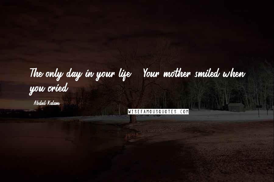 Abdul Kalam Quotes: The only day in your life ... Your mother smiled when you cried ...
