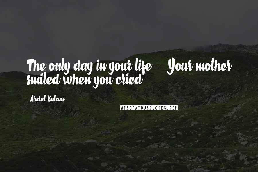 Abdul Kalam Quotes: The only day in your life ... Your mother smiled when you cried ...