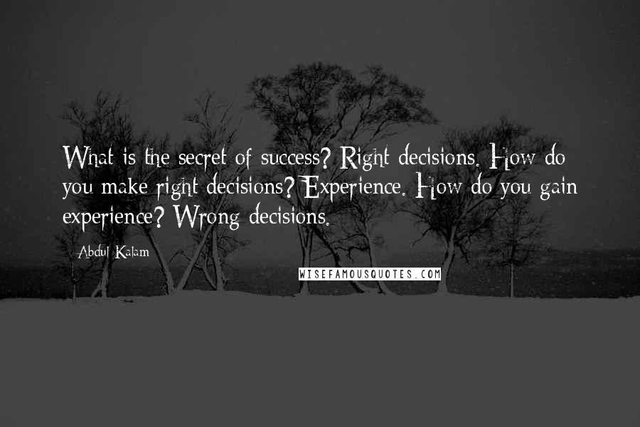 Abdul Kalam Quotes: What is the secret of success? Right decisions. How do you make right decisions? Experience. How do you gain experience? Wrong decisions.