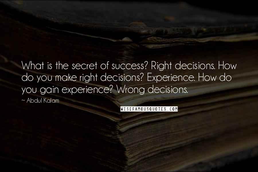 Abdul Kalam Quotes: What is the secret of success? Right decisions. How do you make right decisions? Experience. How do you gain experience? Wrong decisions.