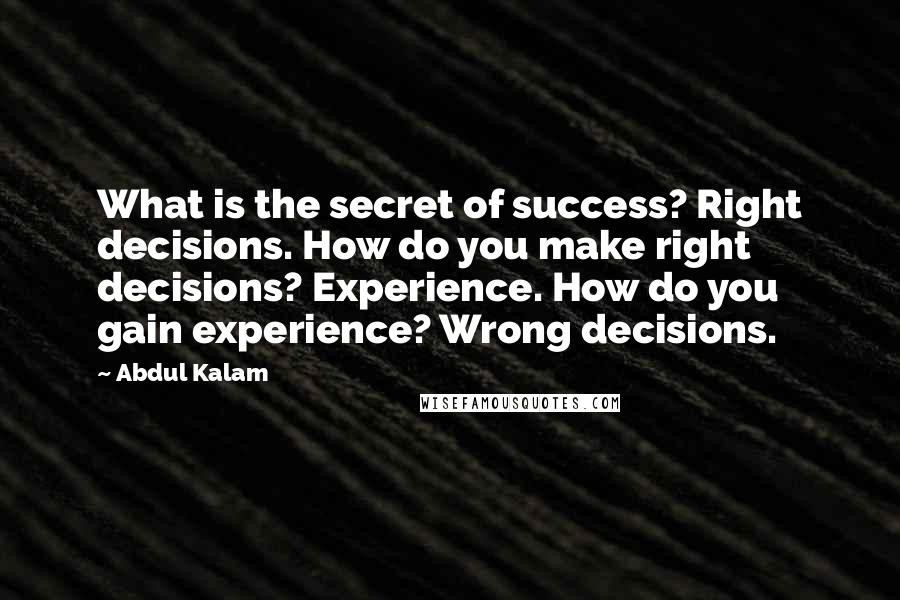 Abdul Kalam Quotes: What is the secret of success? Right decisions. How do you make right decisions? Experience. How do you gain experience? Wrong decisions.