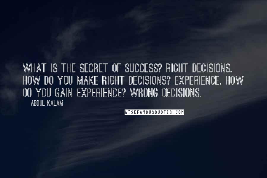 Abdul Kalam Quotes: What is the secret of success? Right decisions. How do you make right decisions? Experience. How do you gain experience? Wrong decisions.