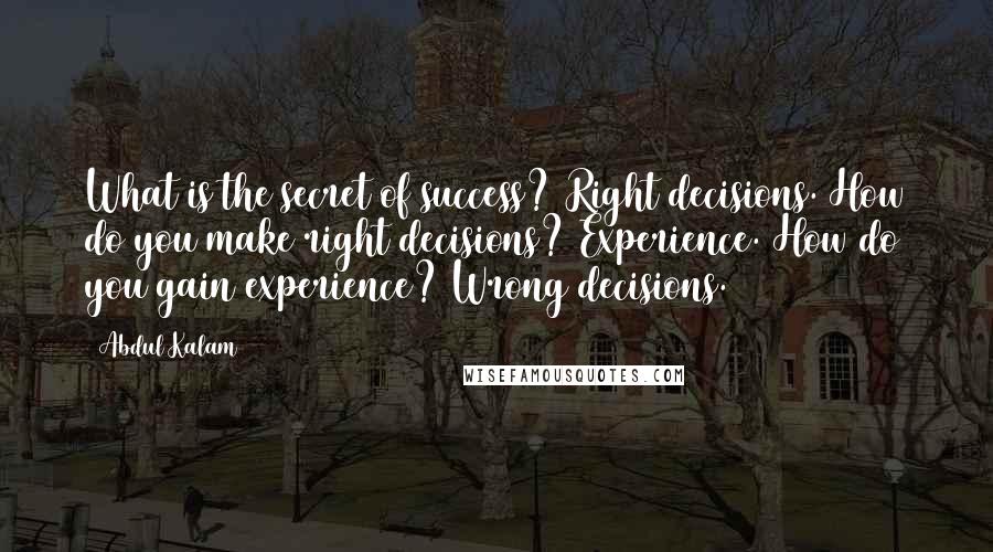 Abdul Kalam Quotes: What is the secret of success? Right decisions. How do you make right decisions? Experience. How do you gain experience? Wrong decisions.