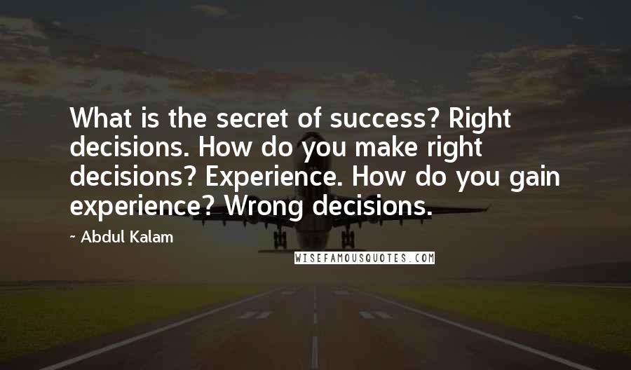 Abdul Kalam Quotes: What is the secret of success? Right decisions. How do you make right decisions? Experience. How do you gain experience? Wrong decisions.