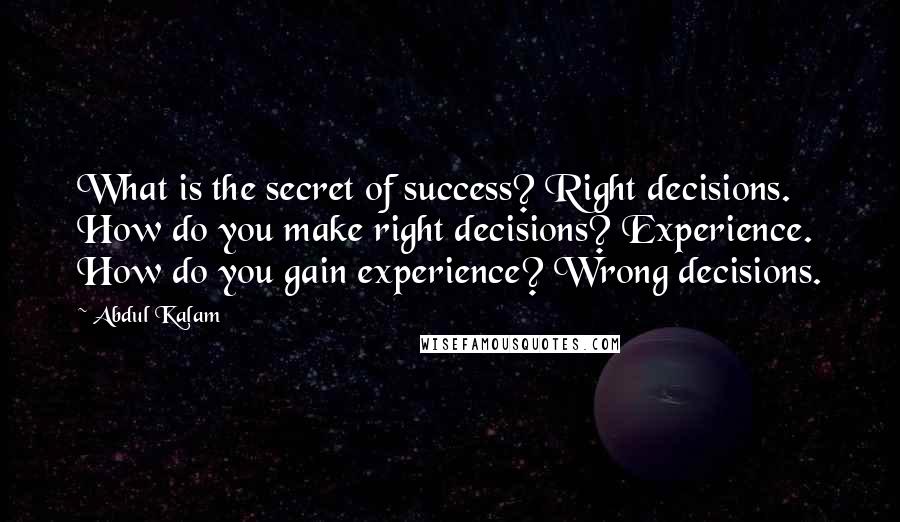 Abdul Kalam Quotes: What is the secret of success? Right decisions. How do you make right decisions? Experience. How do you gain experience? Wrong decisions.