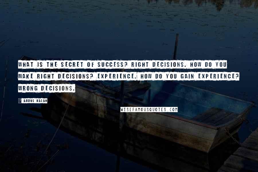 Abdul Kalam Quotes: What is the secret of success? Right decisions. How do you make right decisions? Experience. How do you gain experience? Wrong decisions.