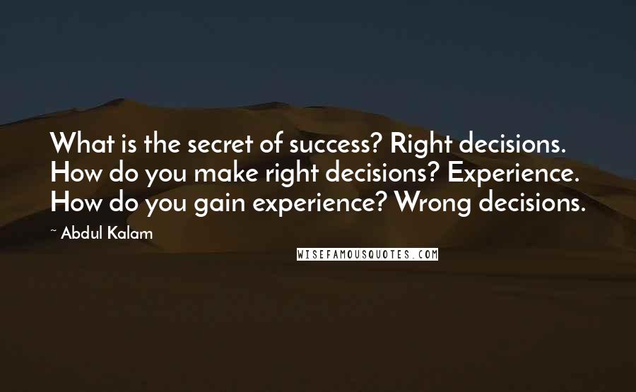 Abdul Kalam Quotes: What is the secret of success? Right decisions. How do you make right decisions? Experience. How do you gain experience? Wrong decisions.