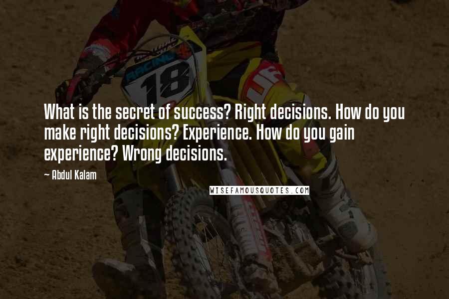 Abdul Kalam Quotes: What is the secret of success? Right decisions. How do you make right decisions? Experience. How do you gain experience? Wrong decisions.