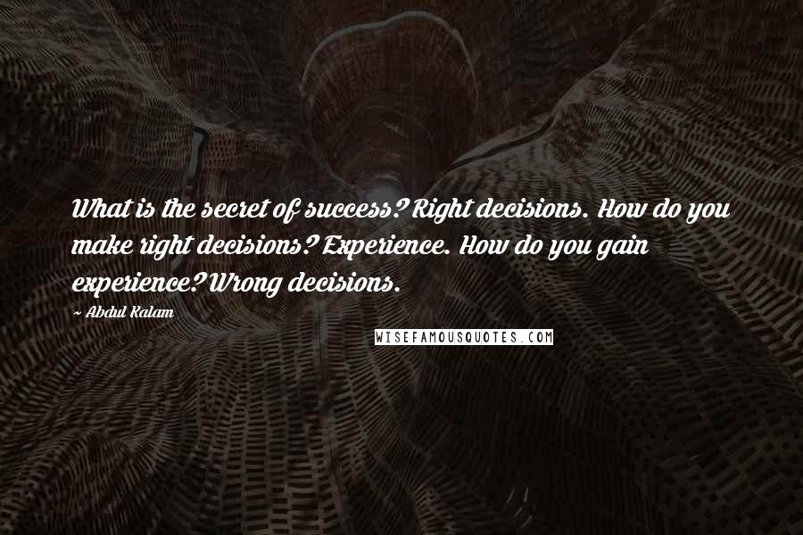Abdul Kalam Quotes: What is the secret of success? Right decisions. How do you make right decisions? Experience. How do you gain experience? Wrong decisions.